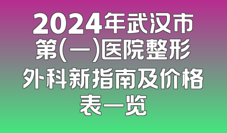 2024年武汉市第(一)医院整形外科新指南及价格表一览