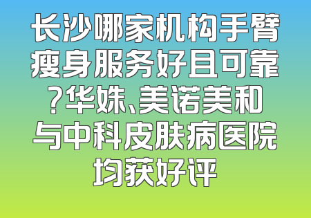 长沙哪家机构手臂瘦身服务好且可靠？华姝、美诺美和与中科皮肤病医院均获好评