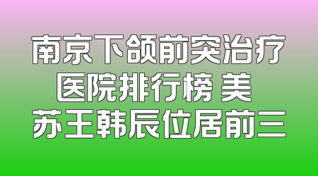 南京下颌前突治疗医院排行榜 美婳苏王韩辰位居前三