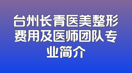 台州长青医美整形费用及医师团队专业简介