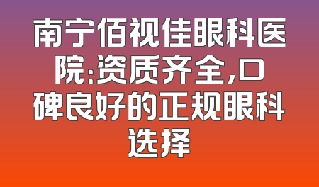 南宁佰视佳眼科医院：资质齐全，口碑良好的正规眼科选择