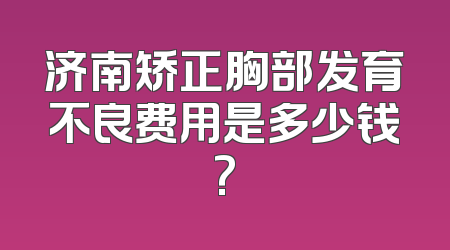 济南矫正胸部发育不良费用是多少钱?