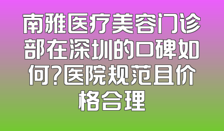 南雅医疗美容门诊部在深圳的口碑如何？医院规范且价格合理