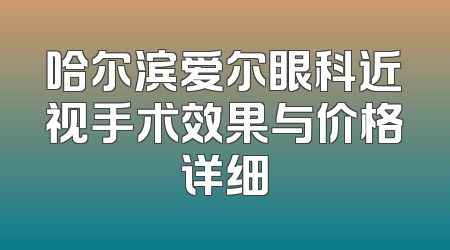 哈尔滨爱尔眼科近视手术效果与价格详细