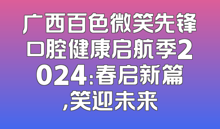 广西百色微笑先锋口腔健康启航季2024：春启新篇，笑迎未来