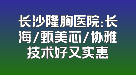 长沙隆胸医院：长海/甄美芯/协雅技术好又实惠