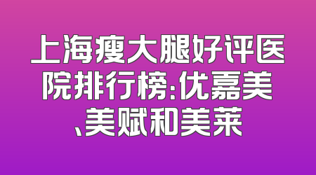 上海瘦大腿好评医院排行榜：优嘉美、美赋和美莱
