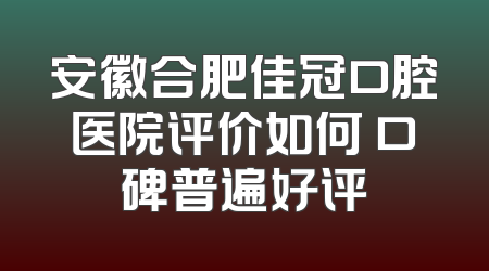 安徽合肥佳冠口腔医院评价如何 口碑普遍好评