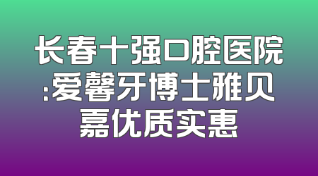 长春十强口腔医院：爱馨牙博士雅贝嘉优质实惠
