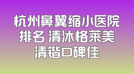 杭州鼻翼缩小医院排名 清沐格莱美清锴口碑佳