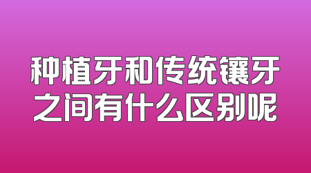 种植牙和传统镶牙之间有什么区别呢