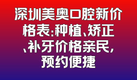 深圳美奥口腔新价格表：种植、矫正、补牙价格亲民，预约便捷