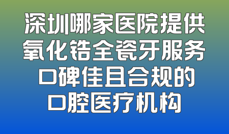 深圳哪家医院提供氧化锆全瓷牙服务 口碑佳且合规的口腔医疗机构