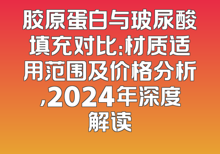 胶原蛋白与玻尿酸填充对比：材质适用范围及价格分析，2024年深度解读