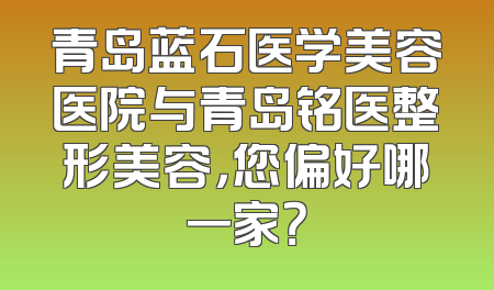 青岛蓝石医学美容医院与青岛铭医整形美容，您偏好哪一家？