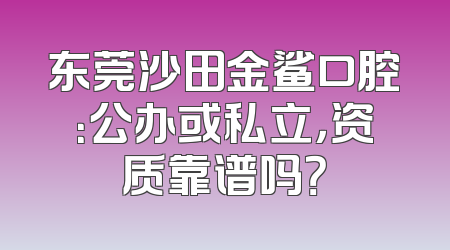 东莞沙田金鲨口腔：公办或私立，资质靠谱吗？