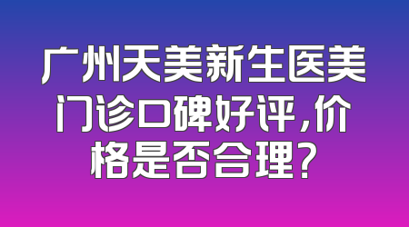 广州天美新生医美门诊口碑好评，价格是否合理？