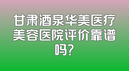 甘肃酒泉华美医疗美容医院评价靠谱吗？