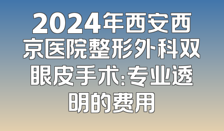 2024年西安西京医院整形外科双眼皮手术：专业透明的费用