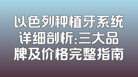 以色列种植牙系统详细剖析：三大品牌及价格完整指南