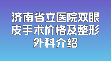 济南省立医院双眼皮手术价格及整形外科介绍