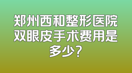 郑州西和整形医院双眼皮手术费用是多少？