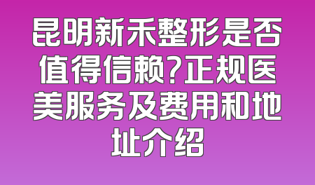 昆明新禾整形是否值得信赖？正规医美服务及费用和地址介绍