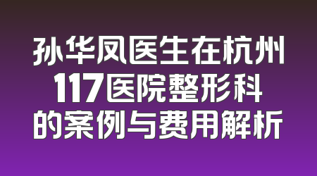 孙华凤医生在杭州117医院整形科的案例与费用解析