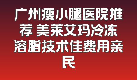 广州瘦小腿医院推荐 美莱艾玛冷冻溶脂技术佳费用亲民
