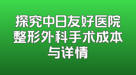 探究中日友好医院整形外科手术成本与详情