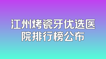 江州烤瓷牙优选医院排行榜公布