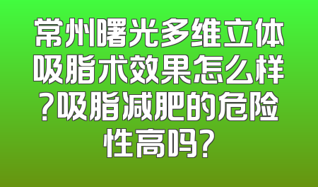 常州曙光多维立体吸脂术效果怎么样？吸脂减肥的危险性高吗？