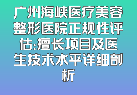 广州海峡医疗美容整形医院正规性评估：擅长项目及医生技术水平详细剖析