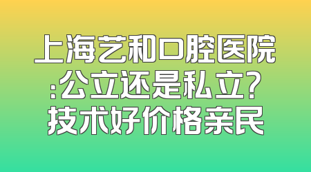 上海艺和口腔医院：公立还是私立？技术好价格亲民