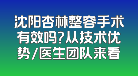 沈阳杏林整容手术有效吗？从技术优势/医生团队来看
