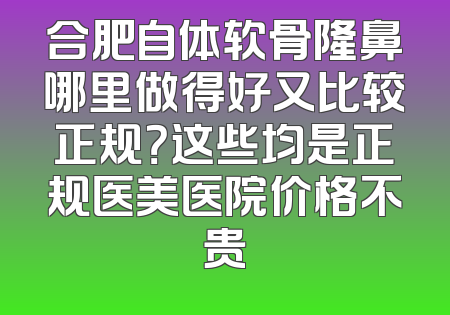 合肥自体软骨隆鼻哪里做得好又比较正规？这些均是正规医美医院价格不贵