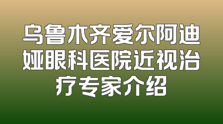 乌鲁木齐爱尔阿迪娅眼科医院近视治疗专家介绍