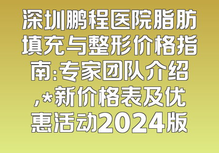 深圳鹏程医院脂肪填充与整形价格指南：专家团队介绍，*新价格表及优惠活动2024版