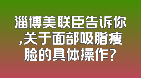 淄博美联臣告诉你，关于面部吸脂瘦脸的具体操作？