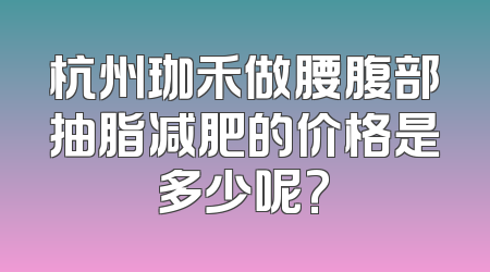 杭州珈禾做腰腹部抽脂减肥的价格是多少呢?