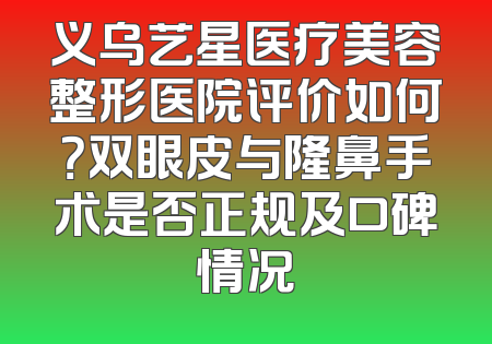 义乌艺星医疗美容整形医院评价如何？双眼皮与隆鼻手术是否正规及口碑情况