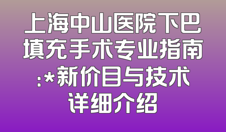 上海中山医院下巴填充手术专业指南：*新价目与技术详细介绍