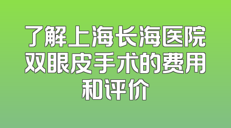 了解上海长海医院双眼皮手术的费用和评价
