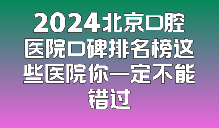 2024北京口腔医院口碑排名榜这些医院你一定不能错过