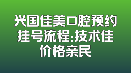 兴国佳美口腔预约挂号流程：技术佳价格亲民