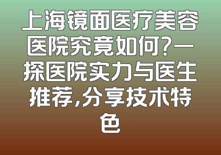 上海镜面医疗美容医院究竟如何？一探医院实力与医生推荐，分享技术特色