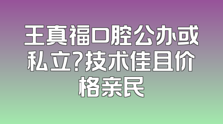 王真福口腔公办或私立？技术佳且价格亲民