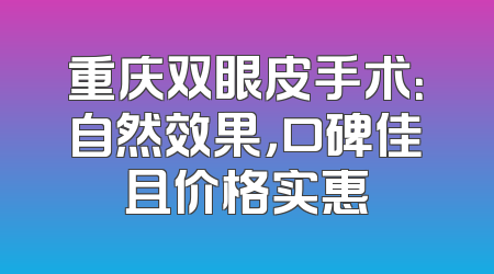 重庆双眼皮手术：自然效果，口碑佳且价格实惠
