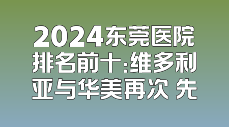 2024东莞医院排名前十：维多利亚与华美再次領先
