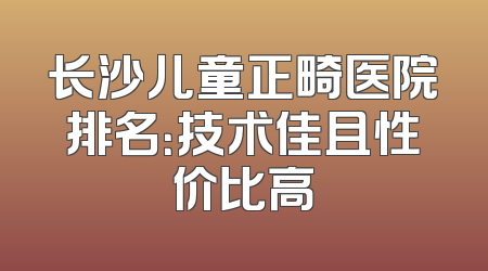 长沙儿童正畸医院排名：技术佳且性价比高